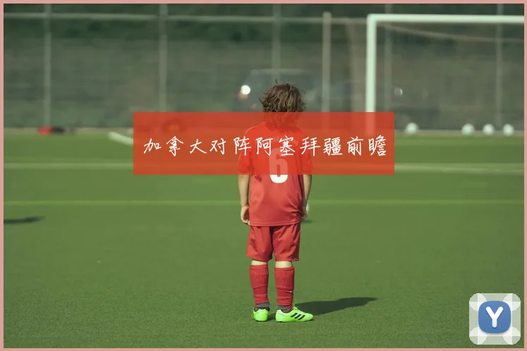 加拿大对阵阿塞拜疆前瞻